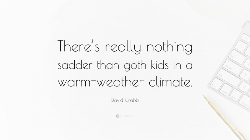 David Crabb Quote: “There’s really nothing sadder than goth kids in a warm-weather climate.”