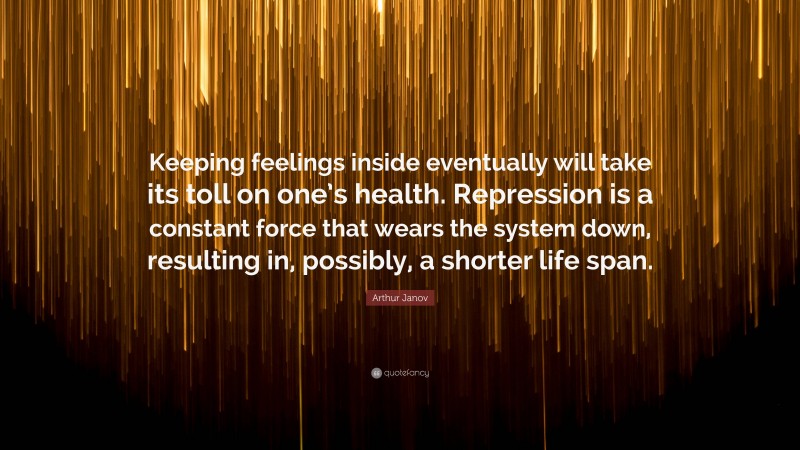 Arthur Janov Quote: “Keeping feelings inside eventually will take its toll on one’s health. Repression is a constant force that wears the system down, resulting in, possibly, a shorter life span.”