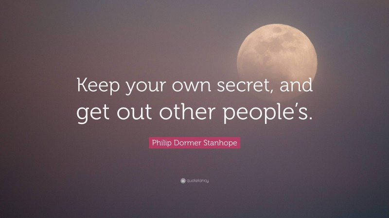 Philip Dormer Stanhope Quote: “Keep your own secret, and get out other people’s.”