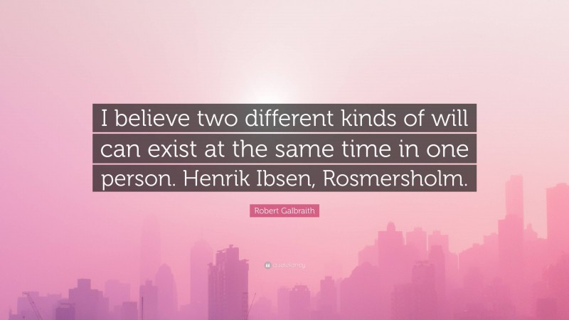 Robert Galbraith Quote: “I believe two different kinds of will can exist at the same time in one person. Henrik Ibsen, Rosmersholm.”