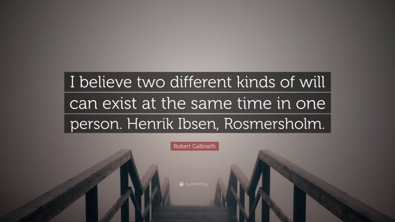 Robert Galbraith Quote: “I believe two different kinds of will can exist at the same time in one person. Henrik Ibsen, Rosmersholm.”