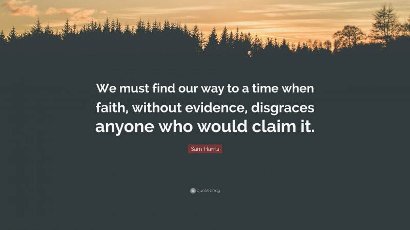 Sam Harris Quote: “We must find our way to a time when faith, without evidence, disgraces anyone who would claim it.”