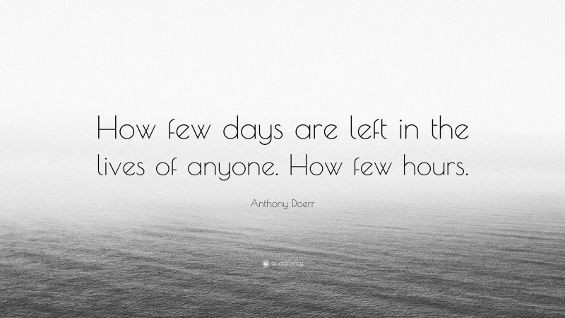 Anthony Doerr Quote: “How few days are left in the lives of anyone. How few hours.”