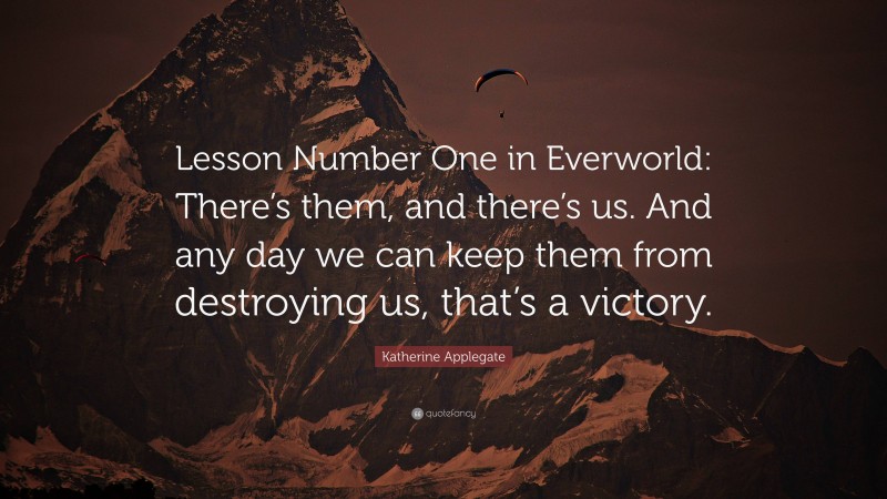 Katherine Applegate Quote: “Lesson Number One in Everworld: There’s them, and there’s us. And any day we can keep them from destroying us, that’s a victory.”