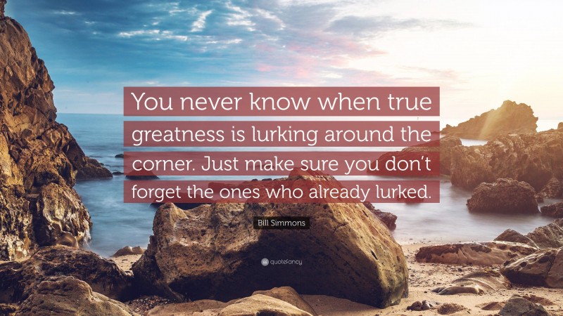 Bill Simmons Quote: “You never know when true greatness is lurking around the corner. Just make sure you don’t forget the ones who already lurked.”