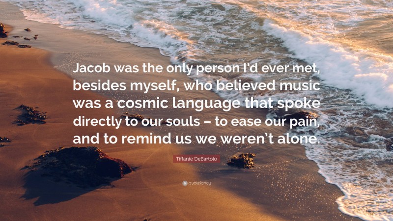 Tiffanie DeBartolo Quote: “Jacob was the only person I’d ever met, besides myself, who believed music was a cosmic language that spoke directly to our souls – to ease our pain, and to remind us we weren’t alone.”