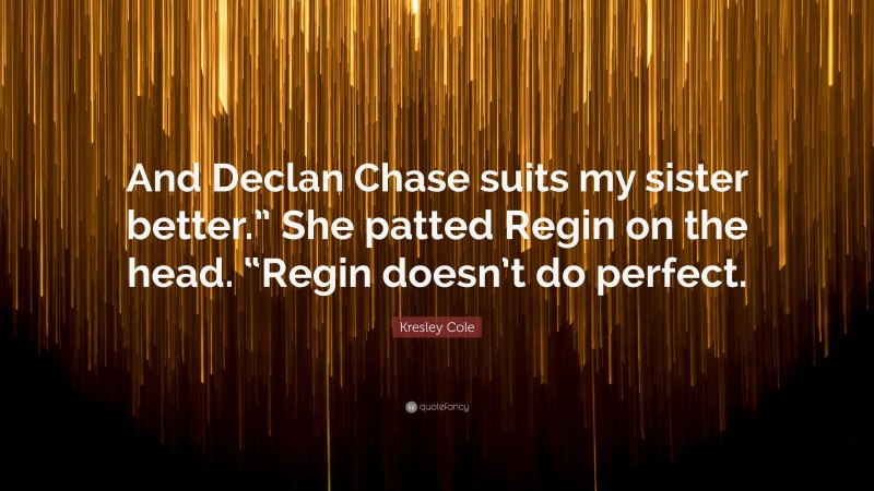 Kresley Cole Quote: “And Declan Chase suits my sister better.” She patted Regin on the head. “Regin doesn’t do perfect.”