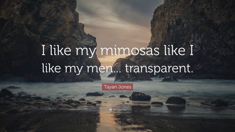 Tayari Jones Quote: “I like my mimosas like I like my men... transparent.”