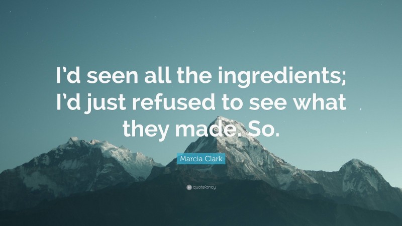 Marcia Clark Quote: “I’d seen all the ingredients; I’d just refused to see what they made. So.”