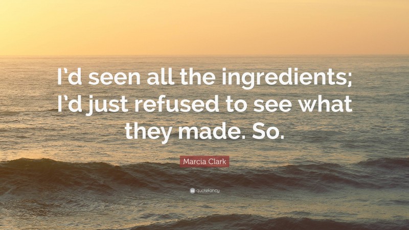 Marcia Clark Quote: “I’d seen all the ingredients; I’d just refused to see what they made. So.”