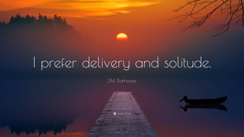 J.M. Darhower Quote: “I prefer delivery and solitude.”