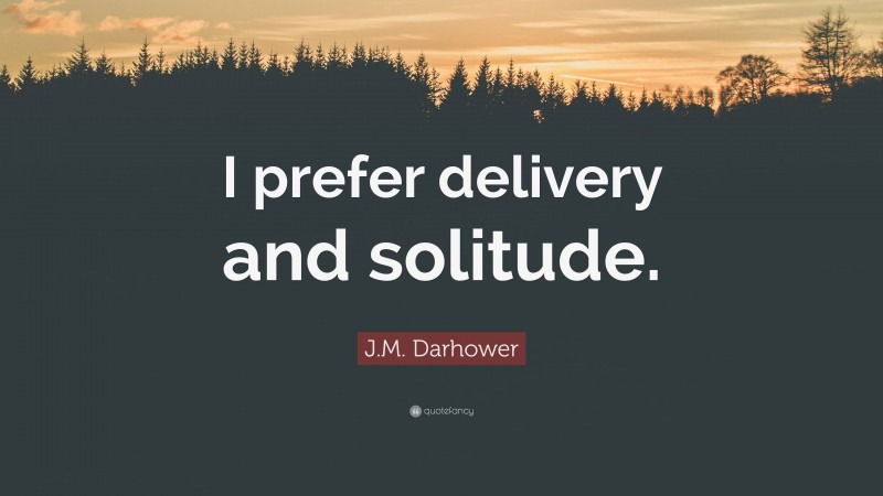 J.M. Darhower Quote: “I prefer delivery and solitude.”