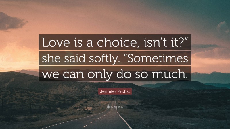 Jennifer Probst Quote: “Love is a choice, isn’t it?” she said softly. “Sometimes we can only do so much.”