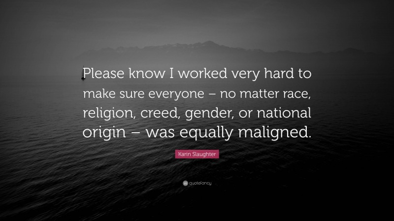Karin Slaughter Quote: “Please know I worked very hard to make sure everyone – no matter race, religion, creed, gender, or national origin – was equally maligned.”