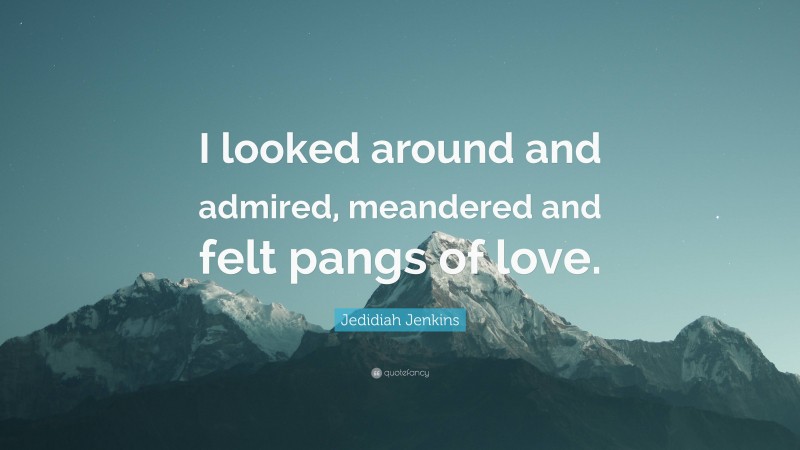 Jedidiah Jenkins Quote: “I looked around and admired, meandered and felt pangs of love.”