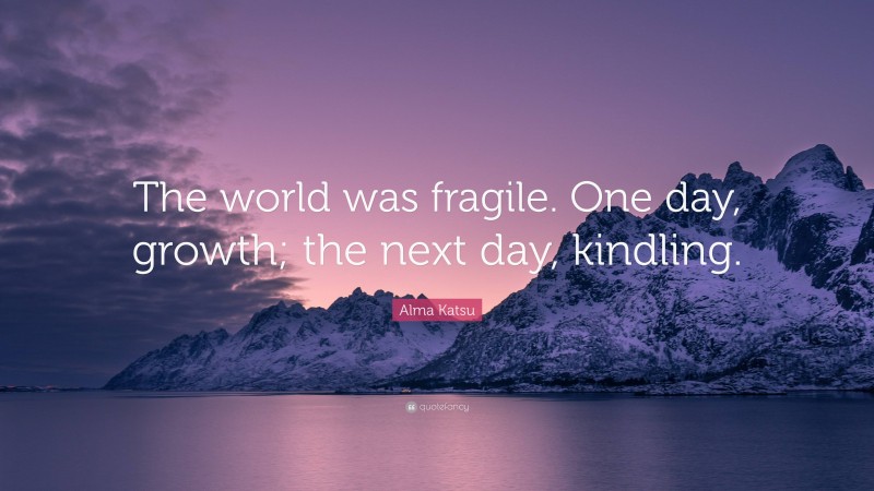 Alma Katsu Quote: “The world was fragile. One day, growth; the next day, kindling.”