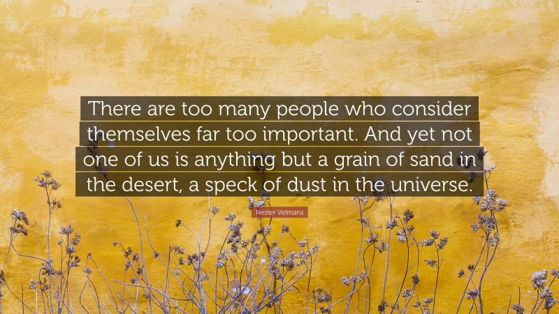 Hester Velmans Quote: “There are too many people who consider themselves far too important. And yet not one of us is anything but a grain of sand in the desert, a speck of dust in the universe.”