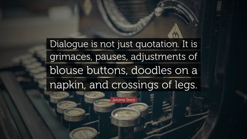 Jerome Stern Quote: “Dialogue is not just quotation. It is grimaces, pauses, adjustments of blouse buttons, doodles on a napkin, and crossings of legs.”