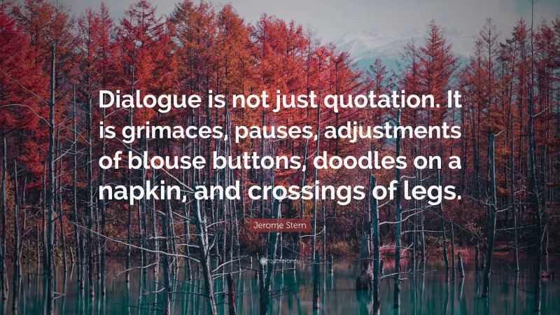 Jerome Stern Quote: “Dialogue is not just quotation. It is grimaces, pauses, adjustments of blouse buttons, doodles on a napkin, and crossings of legs.”