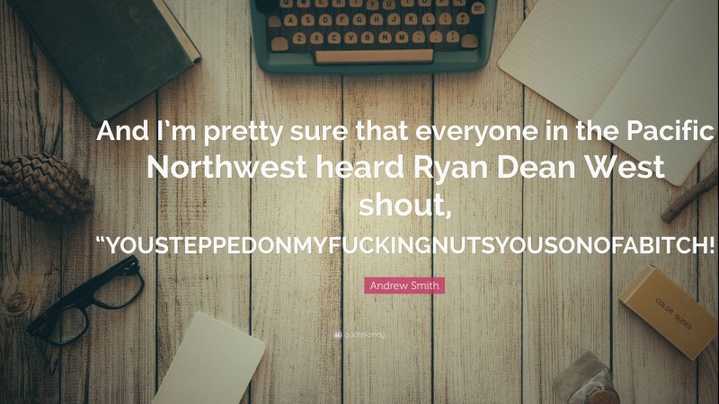 Andrew Smith Quote: “And I’m pretty sure that everyone in the Pacific Northwest heard Ryan Dean West shout, “YOUSTEPPEDONMYFUCKINGNUTSYOUSONOFABITCH!”