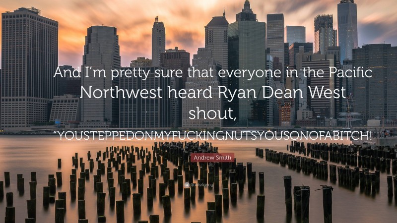 Andrew Smith Quote: “And I’m pretty sure that everyone in the Pacific Northwest heard Ryan Dean West shout, “YOUSTEPPEDONMYFUCKINGNUTSYOUSONOFABITCH!”