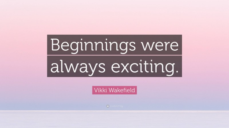 Vikki Wakefield Quote: “Beginnings were always exciting.”