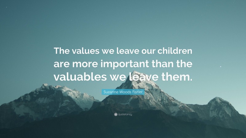 Suzanne Woods Fisher Quote: “The values we leave our children are more important than the valuables we leave them.”