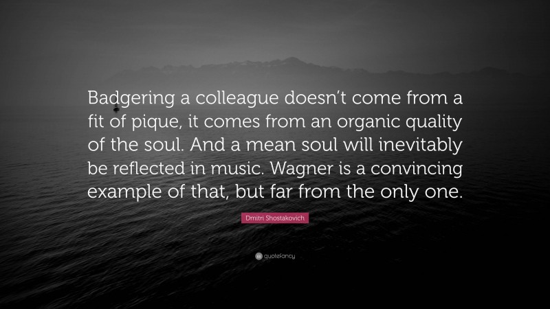 Dmitri Shostakovich Quote: “Badgering a colleague doesn’t come from a fit of pique, it comes from an organic quality of the soul. And a mean soul will inevitably be reflected in music. Wagner is a convincing example of that, but far from the only one.”