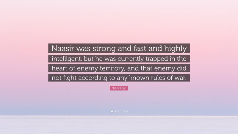 Nalini Singh Quote: “Naasir was strong and fast and highly intelligent, but he was currently trapped in the heart of enemy territory, and that enemy did not fight according to any known rules of war.”