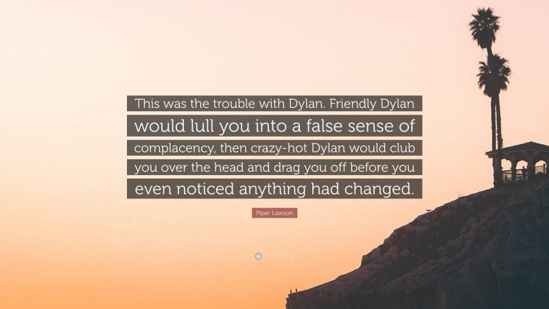 Piper Lawson Quote: “This was the trouble with Dylan. Friendly Dylan would lull you into a false sense of complacency, then crazy-hot Dylan would club you over the head and drag you off before you even noticed anything had changed.”