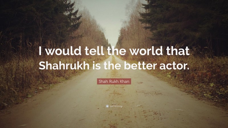 Shah Rukh Khan Quote: “I would tell the world that Shahrukh is the better actor.”