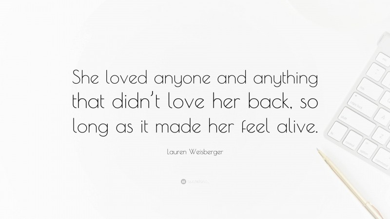 Lauren Weisberger Quote: “She loved anyone and anything that didn’t love her back, so long as it made her feel alive.”