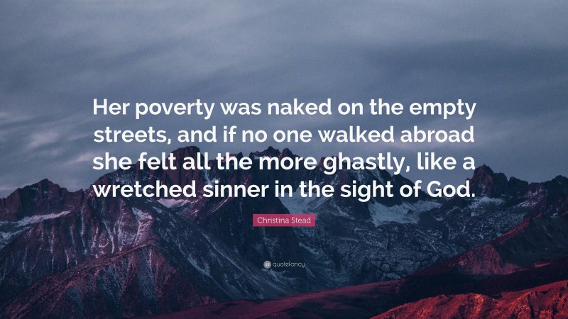 Christina Stead Quote: “Her poverty was naked on the empty streets, and if no one walked abroad she felt all the more ghastly, like a wretched sinner in the sight of God.”