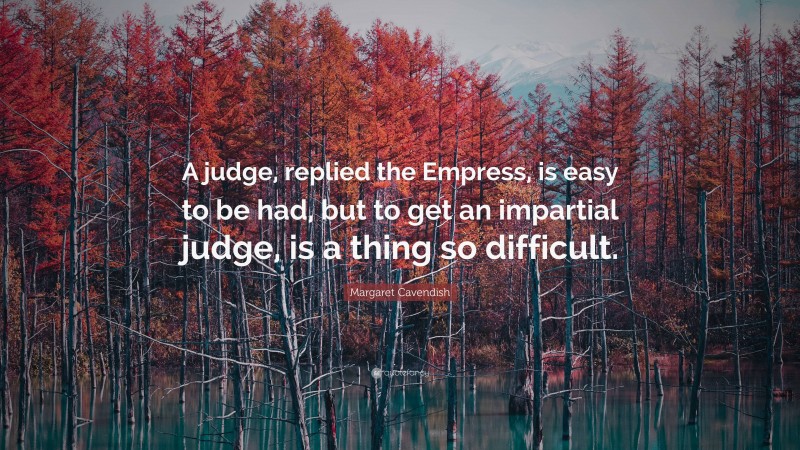 Margaret Cavendish Quote: “A judge, replied the Empress, is easy to be had, but to get an impartial judge, is a thing so difficult.”