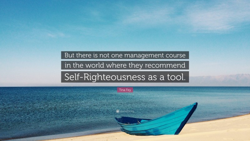 Tina Fey Quote: “But there is not one management course in the world where they recommend Self-Righteousness as a tool.”