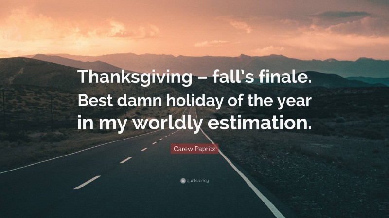 Carew Papritz Quote: “Thanksgiving – fall’s finale. Best damn holiday of the year in my worldly estimation.”