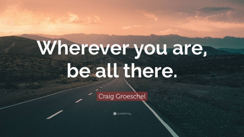 Craig Groeschel Quote: “Wherever you are, be all there.”