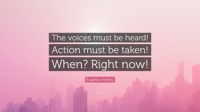 Euginia Herlihy Quote: “The voices must be heard! Action must be taken! When? Right now!”