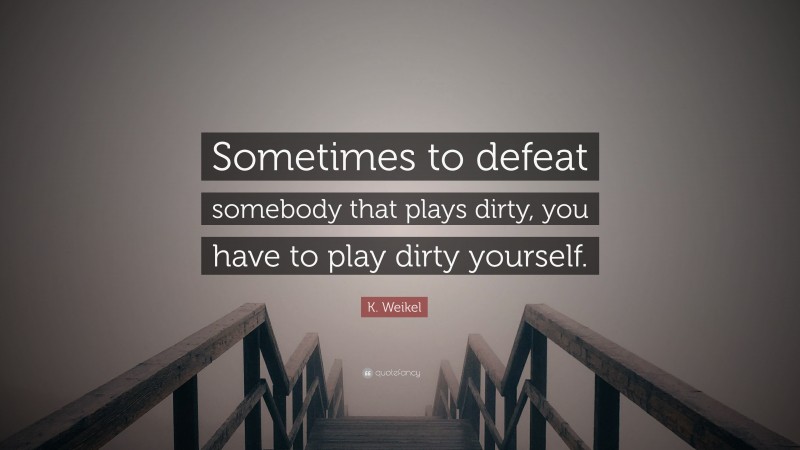 K. Weikel Quote: “Sometimes to defeat somebody that plays dirty, you have to play dirty yourself.”
