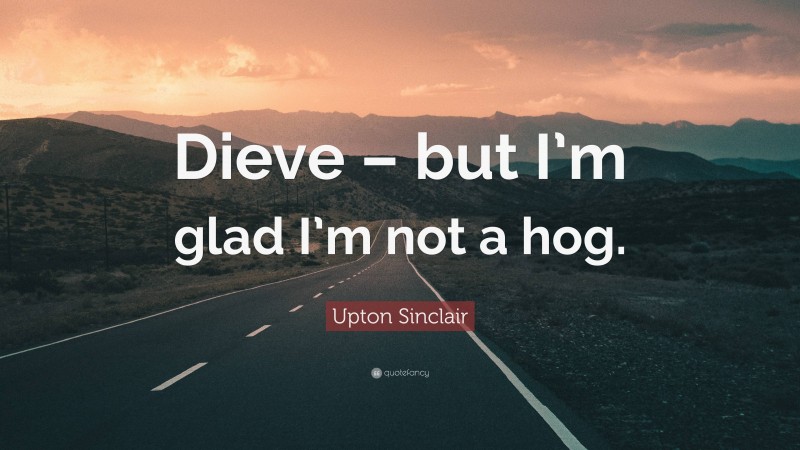 Upton Sinclair Quote: “Dieve – but I’m glad I’m not a hog.”