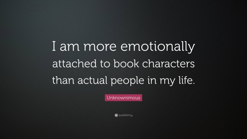 Unknownimous Quote: “I am more emotionally attached to book characters than actual people in my life.”