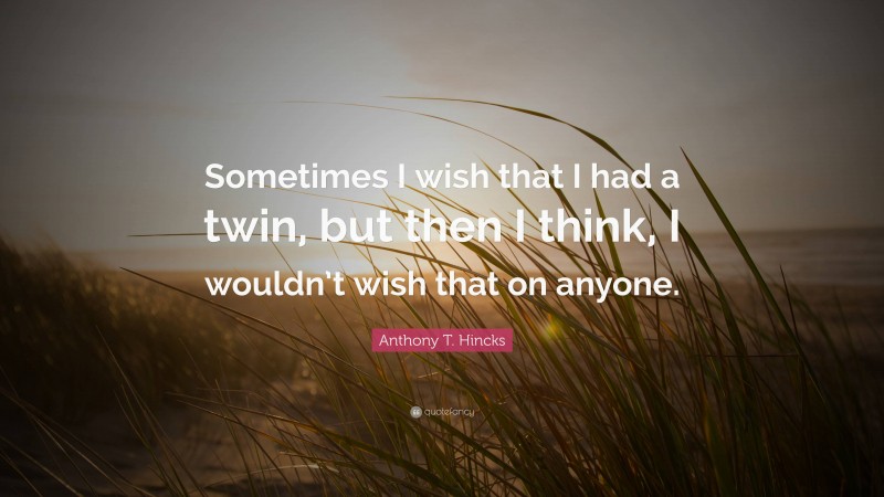 Anthony T. Hincks Quote: “Sometimes I wish that I had a twin, but then I think, I wouldn’t wish that on anyone.”