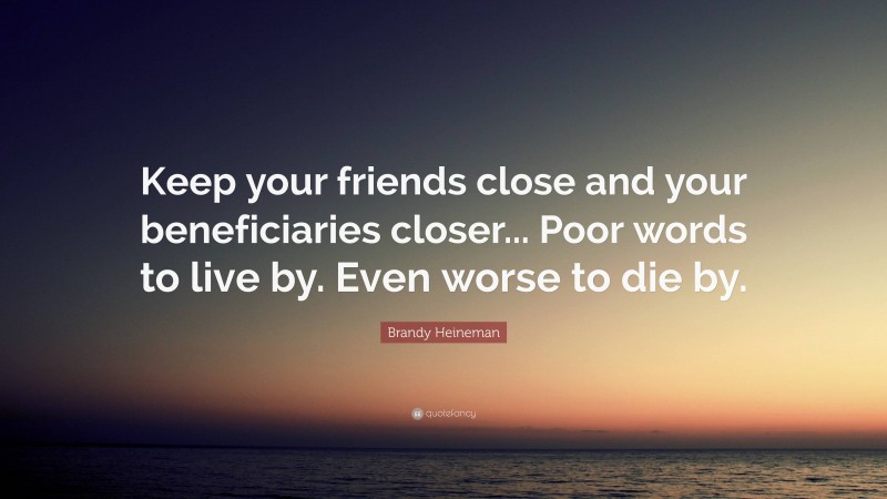 Brandy Heineman Quote: “Keep your friends close and your beneficiaries closer... Poor words to live by. Even worse to die by.”