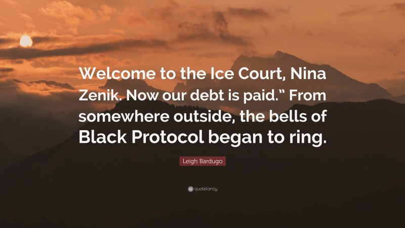 Leigh Bardugo Quote: “Welcome to the Ice Court, Nina Zenik. Now our debt is paid.” From somewhere outside, the bells of Black Protocol began to ring.”