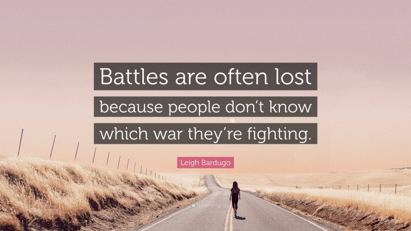 Leigh Bardugo Quote: “Battles are often lost because people don’t know which war they’re fighting.”