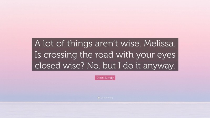 Derek Landy Quote: “A lot of things aren’t wise, Melissa. Is crossing the road with your eyes closed wise? No, but I do it anyway.”
