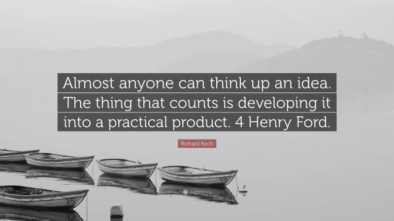 Richard Koch Quote: “Almost anyone can think up an idea. The thing that counts is developing it into a practical product. 4 Henry Ford.”