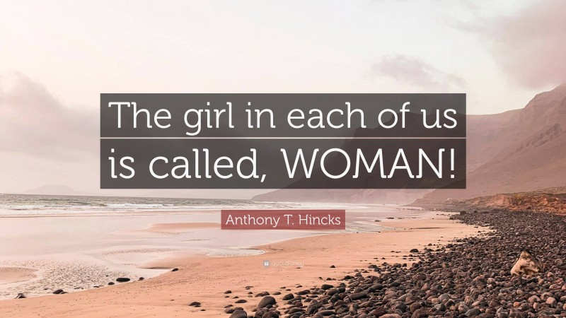 Anthony T. Hincks Quote: “The girl in each of us is called, WOMAN!”