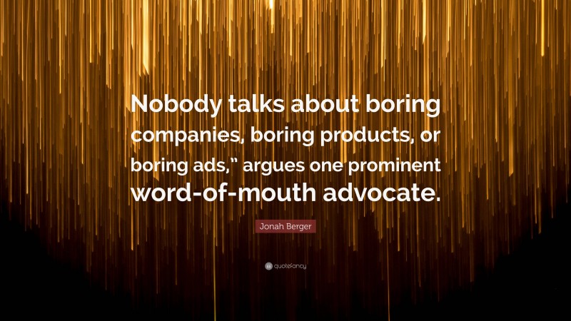 Jonah Berger Quote: “Nobody talks about boring companies, boring products, or boring ads,” argues one prominent word-of-mouth advocate.”