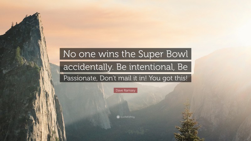 Dave Ramsey Quote: “No one wins the Super Bowl accidentally. Be intentional, Be Passionate, Don’t mail it in! You got this!”